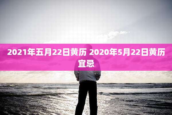 2021年五月22日黄历 2020年5月22日黄历宜忌