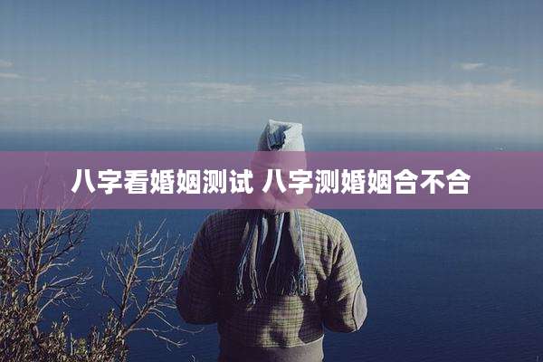 八字看婚姻测试 八字测婚姻合不合