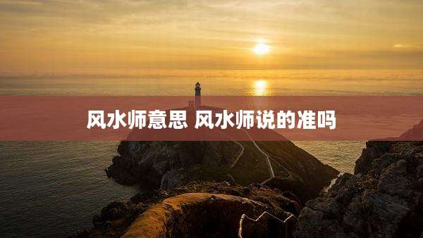 风水师意思 风水师说的准吗