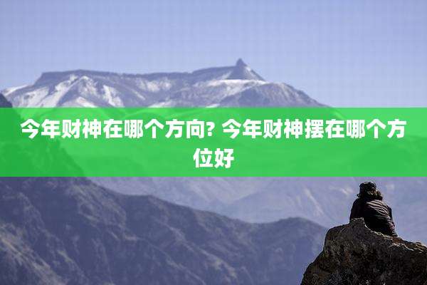 今年财神在哪个方向? 今年财神摆在哪个方位好