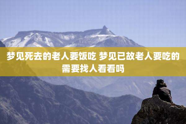 梦见死去的老人要饭吃 梦见已故老人要吃的需要找人看看吗