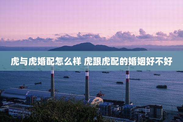 虎与虎婚配怎么样 虎跟虎配的婚姻好不好