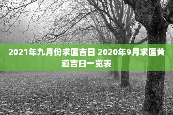 2021年九月份求医吉日 2020年9月求医黄道吉日一览表