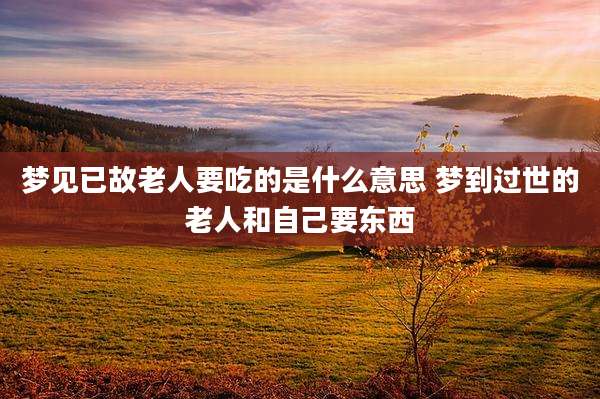 梦见已故老人要吃的是什么意思 梦到过世的老人和自己要东西