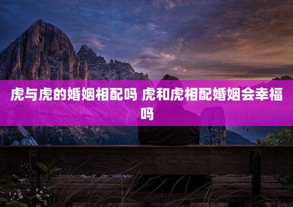 虎与虎的婚姻相配吗 虎和虎相配婚姻会幸福吗