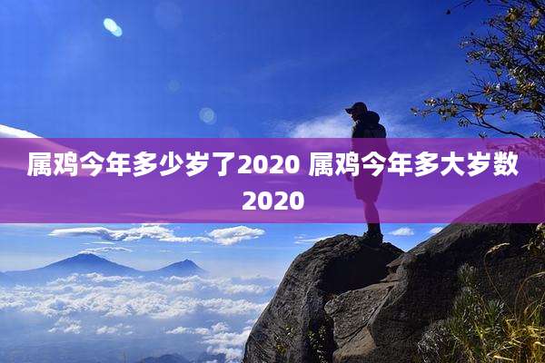 属鸡今年多少岁了2020 属鸡今年多大岁数2020