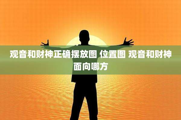 观音和财神正确摆放图 位置图 观音和财神面向哪方