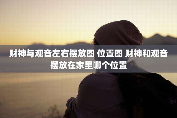 财神与观音左右摆放图 位置图 财神和观音摆放在家里哪个位置