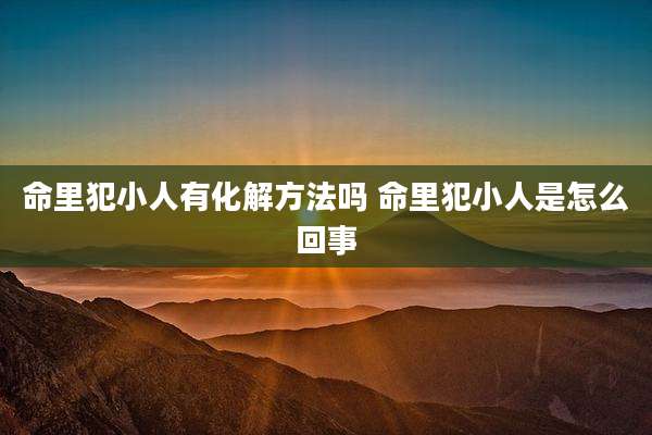 命里犯小人有化解方法吗 命里犯小人是怎么回事