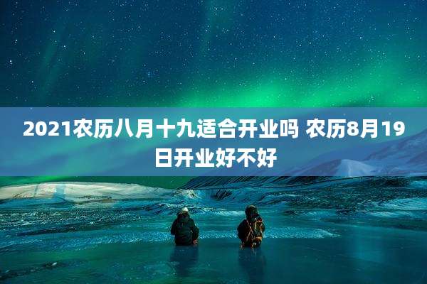 2021农历八月十九适合开业吗 农历8月19日开业好不好