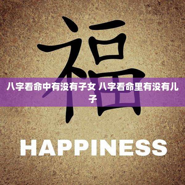 八字看命中有没有子女 八字看命里有没有儿子