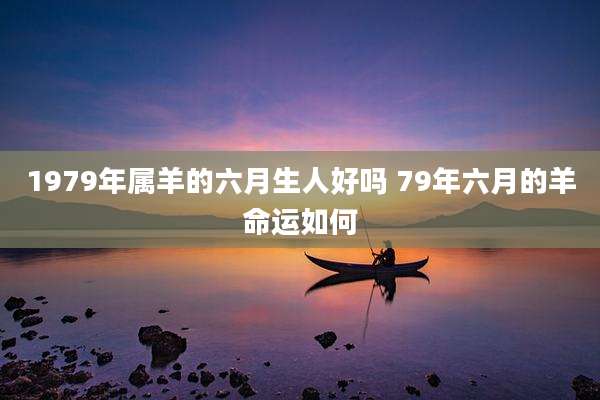 1979年属羊的六月生人好吗 79年六月的羊命运如何