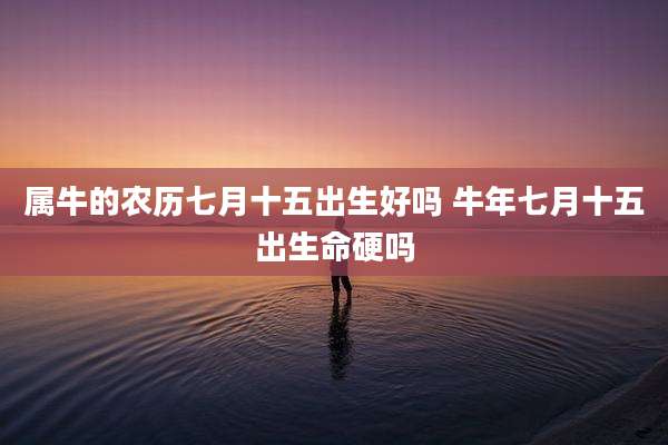 属牛的农历七月十五出生好吗 牛年七月十五出生命硬吗
