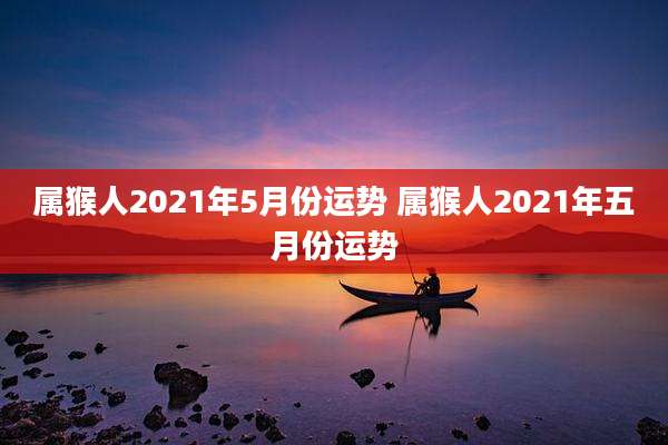 属猴人2021年5月份运势 属猴人2021年五月份运势