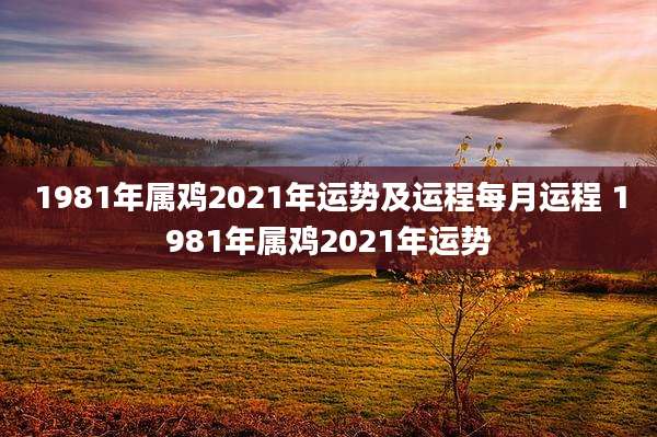 1981年属鸡2021年运势及运程每月运程 1981年属鸡2021年运势