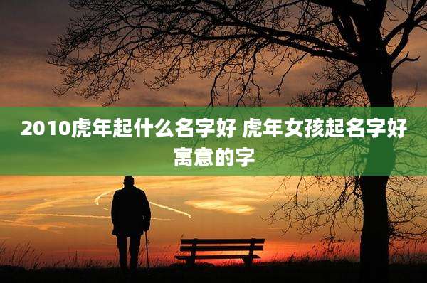 2010虎年起什么名字好 虎年女孩起名字好寓意的字
