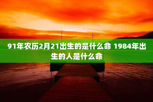 91年农历2月21出生的是什么命 1984年出生的人是什么命