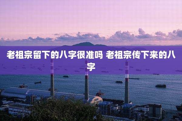 老祖宗留下的八字很准吗 老祖宗传下来的八字