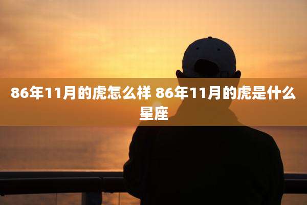 86年11月的虎怎么样 86年11月的虎是什么星座