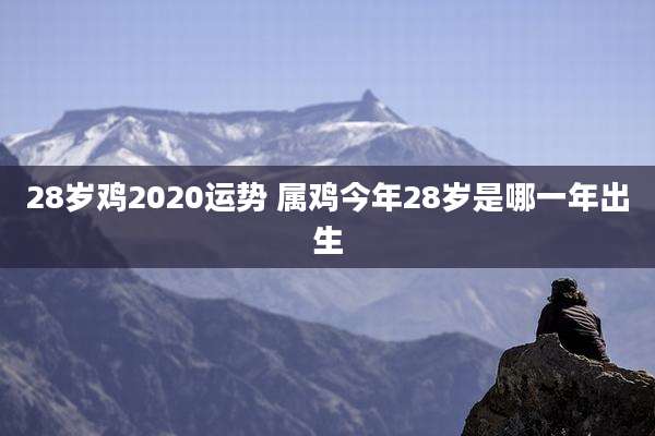 28岁鸡2020运势 属鸡今年28岁是哪一年出生