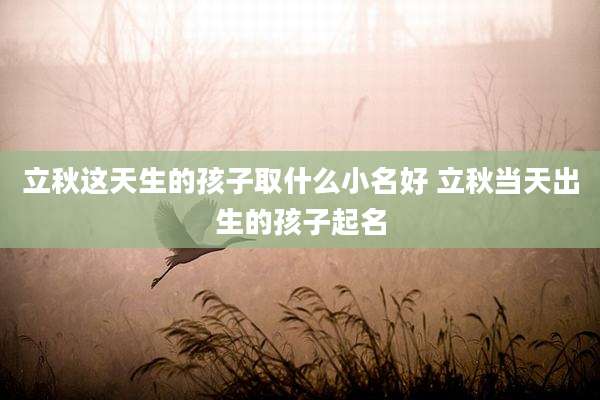 立秋这天生的孩子取什么小名好 立秋当天出生的孩子起名