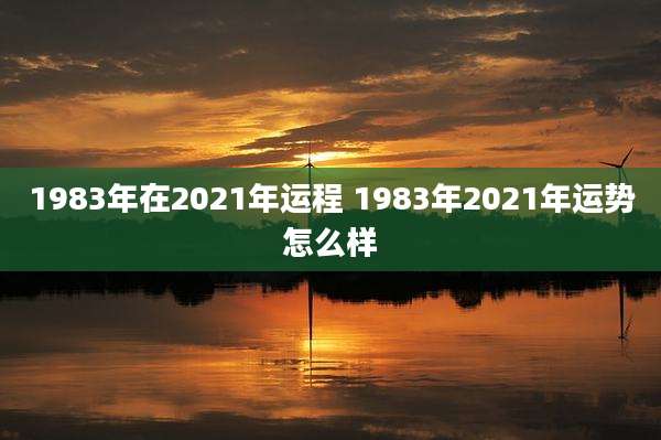 1983年在2021年运程 1983年2021年运势怎么样
