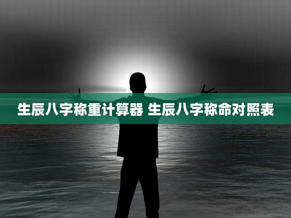 生辰八字称重计算器 生辰八字称命对照表