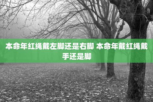 本命年红绳戴左脚还是右脚 本命年戴红绳戴手还是脚