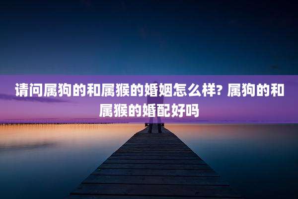 请问属狗的和属猴的婚姻怎么样? 属狗的和属猴的婚配好吗