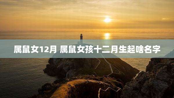属鼠女12月 属鼠女孩十二月生起啥名字