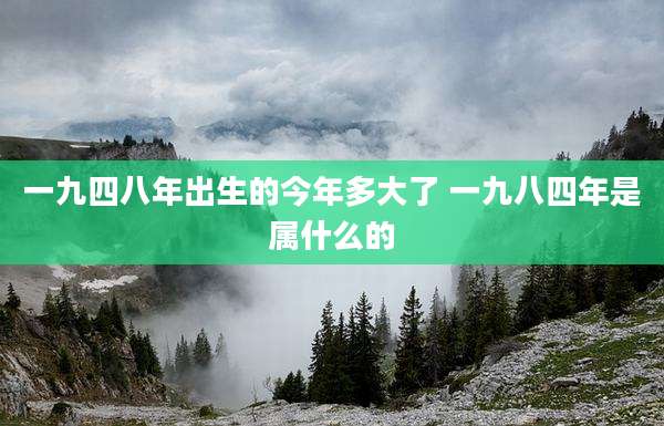 一九四八年出生的今年多大了 一九八四年是属什么的