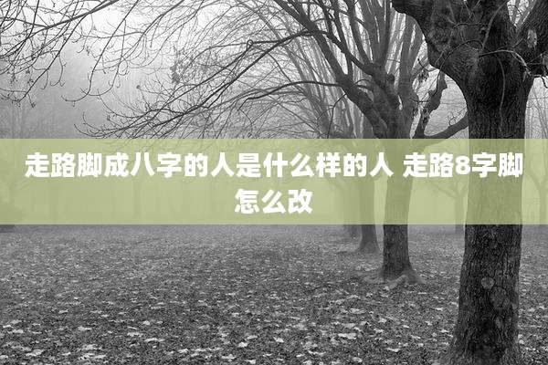 走路脚成八字的人是什么样的人 走路8字脚怎么改