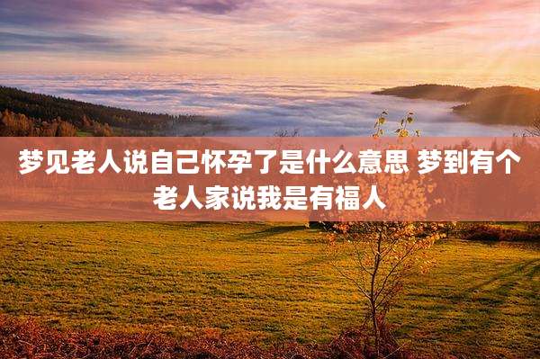 梦见老人说自己怀孕了是什么意思 梦到有个老人家说我是有福人