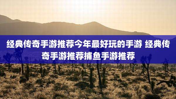 经典传奇手游推荐今年最好玩的手游 经典传奇手游推荐捕鱼手游推荐