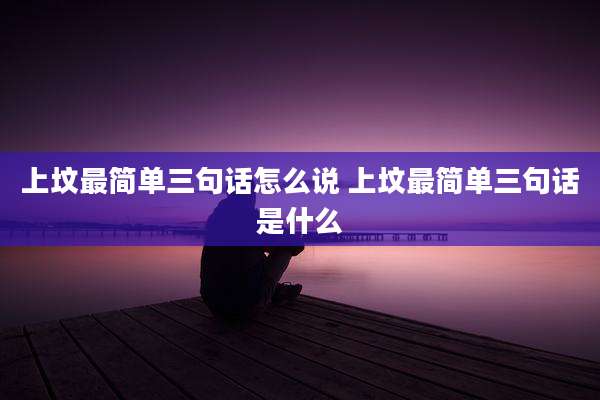 上坟最简单三句话怎么说 上坟最简单三句话是什么