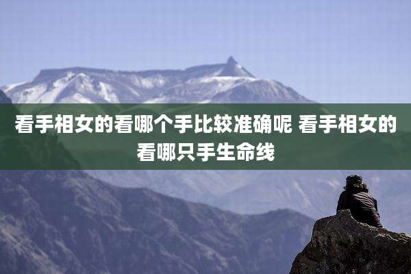 看手相女的看哪个手比较准确呢 看手相女的看哪只手生命线