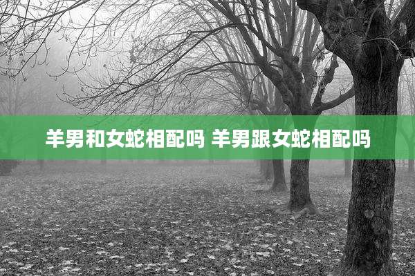 羊男和女蛇相配吗 羊男跟女蛇相配吗