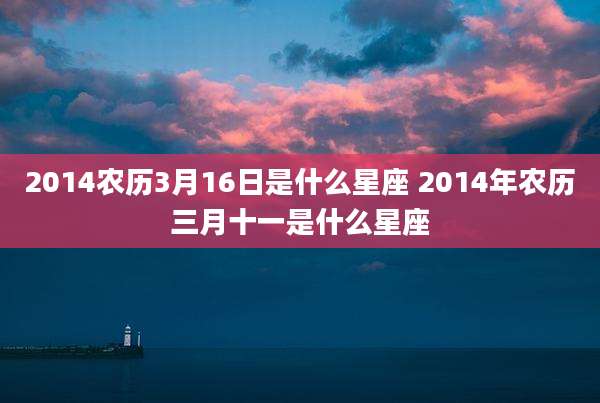 2014农历3月16日是什么星座 2014年农历三月十一是什么星座