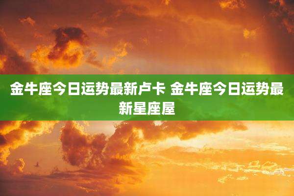 金牛座今日运势最新卢卡 金牛座今日运势最新星座屋