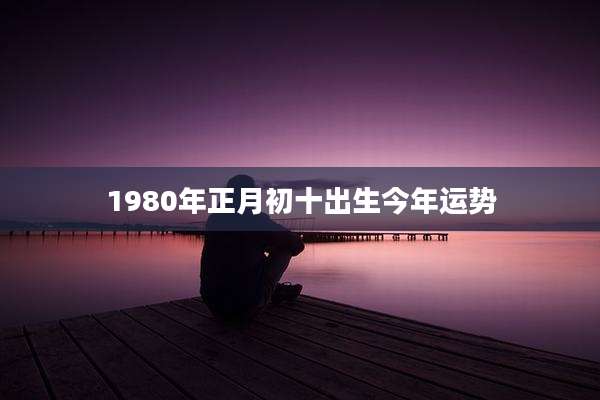 1980年正月初十出生今年运势