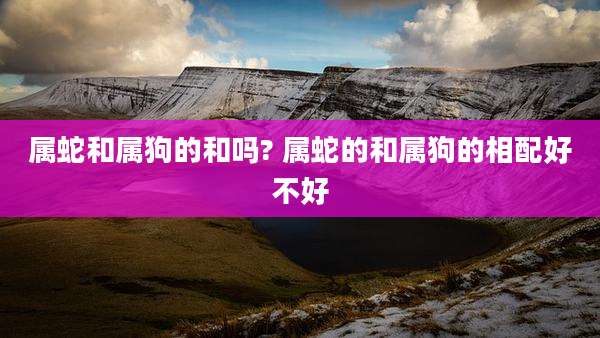 属蛇和属狗的和吗? 属蛇的和属狗的相配好不好