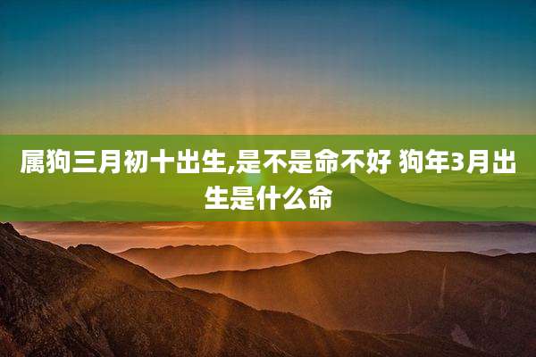 属狗三月初十出生,是不是命不好 狗年3月出生是什么命