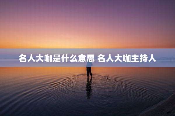 名人大咖是什么意思 名人大咖主持人
