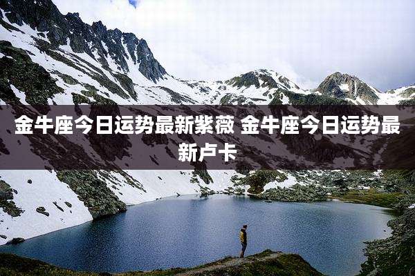 金牛座今日运势最新紫薇 金牛座今日运势最新卢卡