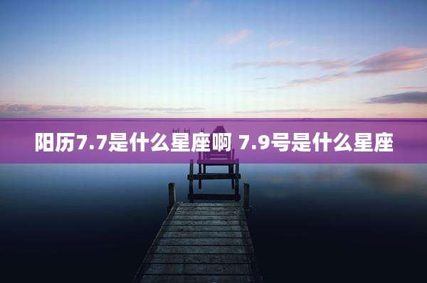 阳历7.7是什么星座啊 7.9号是什么星座