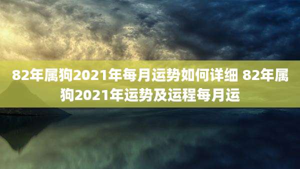 82年属狗2021年每月运势如何详细 82年属狗2021年运势及运程每月运