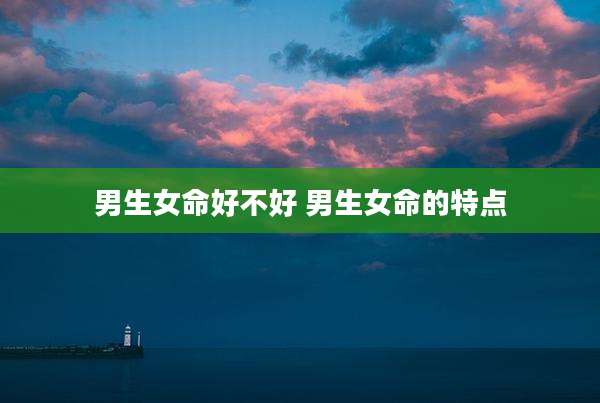 男生女命好不好 男生女命的特点