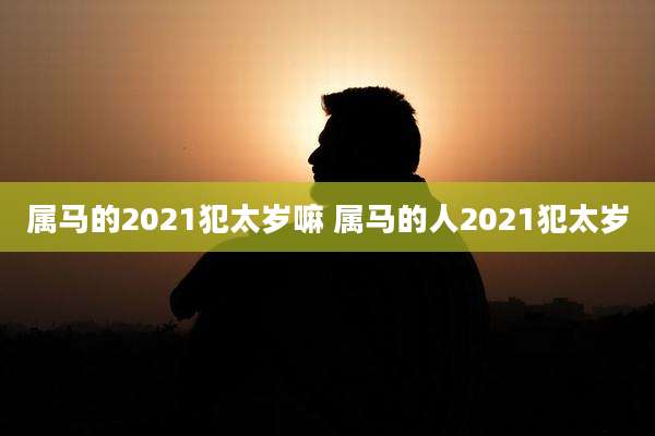属马的2021犯太岁嘛 属马的人2021犯太岁