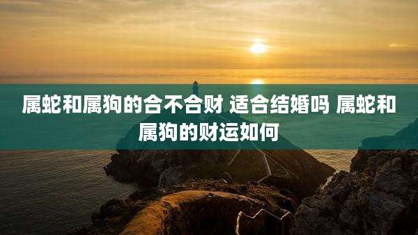 属蛇和属狗的合不合财 适合结婚吗 属蛇和属狗的财运如何