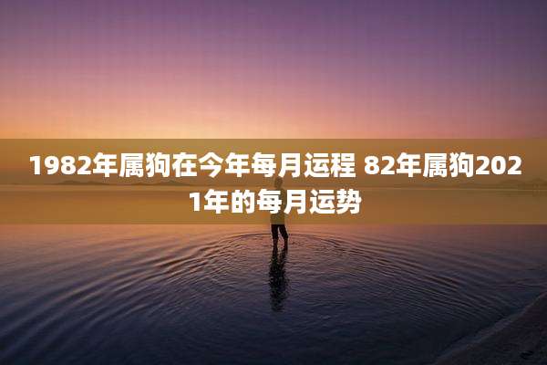1982年属狗在今年每月运程 82年属狗2021年的每月运势